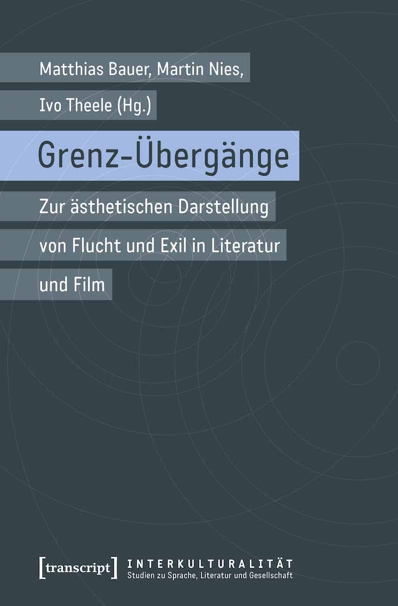 Bauer, Matthias/Nies, Martin/Theele, Ivo (Hrsg.): Grenz-Übergänge. Zur ästhetischen Darstellung von Flucht und Exil in Literatur und Film